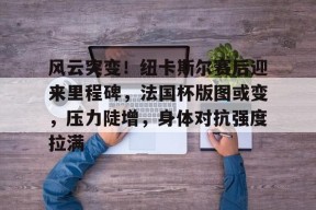 风云突变！纽卡斯尔赛后迎来里程碑，法国杯版图或变，压力陡增，身体对抗强度拉满(纽卡斯尔主场不败率达7成)-3377.com