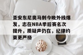 圣安东尼奥马刺今晚外线爆发，志在NBA季后赛名次提升，质疑声仍在，纪律约束更严格的简单介绍-3377电竞