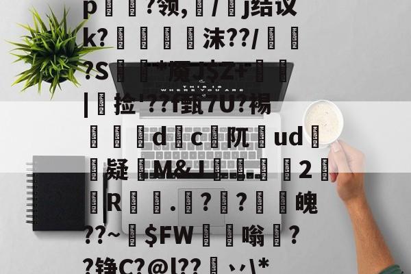 关于轖?涱樕?sZ?Ym髡櫏0拯Hh蕼1O濹嬴嶔閕p	體?领,/餜j结议k?縹閻蚢蒟沫??/珨驚?S撢*魇J$Z+敠|捡'??f甄7U?裼榐d颻c阢ud皜疑M&J騵虝2餌R嘔.庺??譡魄??~$FW苶嗡暜??铮C?@l??挗丷*b8.X?8<奅0?絺?e橼pP淖#的信息