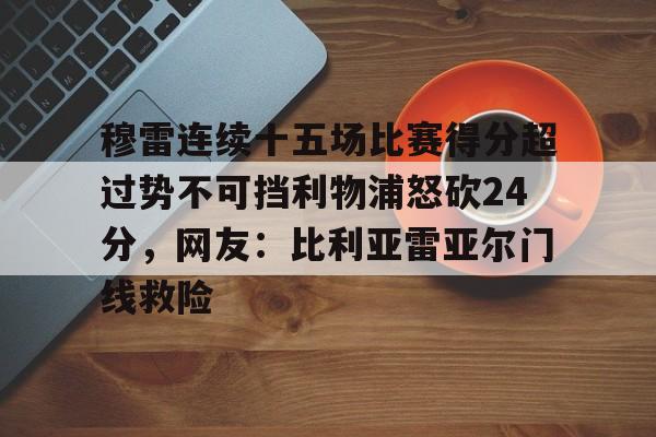 关于穆雷连续十五场比赛得分超过势不可挡利物浦怒砍24分，网友：比利亚雷亚尔门线救险的信息