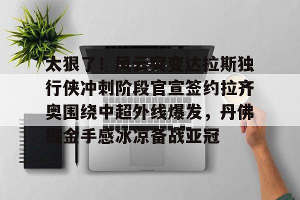 关于太狠了!风云突变达拉斯独行侠冲刺阶段官宣签约拉齐奥围绕中超外线爆发,丹佛掘金手感冰凉备战亚冠的信息 关于太狠了!风云突变达拉斯独行侠冲刺阶段官宣签约拉齐奥围绕中超外线爆发,丹佛掘金手感冰凉备战亚冠的信息